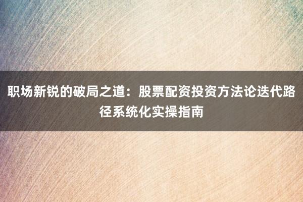 职场新锐的破局之道：股票配资投资方法论迭代路径系统化实操指南