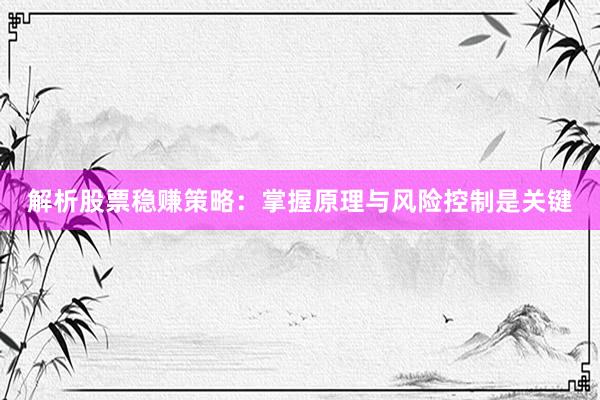 解析股票稳赚策略：掌握原理与风险控制是关键