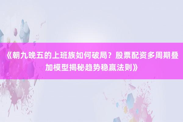 《朝九晚五的上班族如何破局？股票配资多周期叠加模型揭秘趋势稳赢法则》