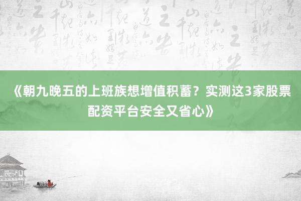 《朝九晚五的上班族想增值积蓄？实测这3家股票配资平台安全又省心》