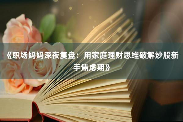 《职场妈妈深夜复盘：用家庭理财思维破解炒股新手焦虑期》