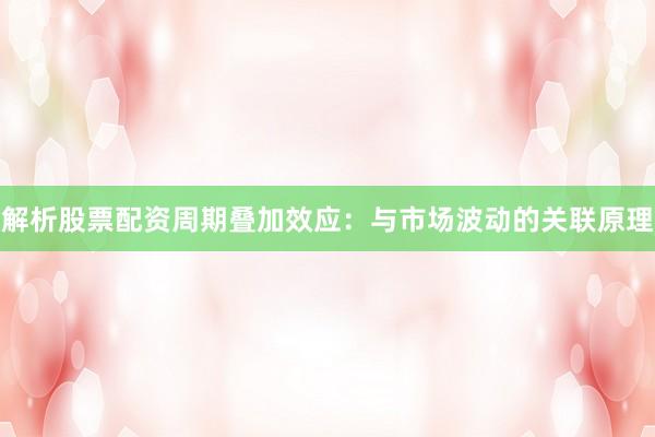 解析股票配资周期叠加效应：与市场波动的关联原理