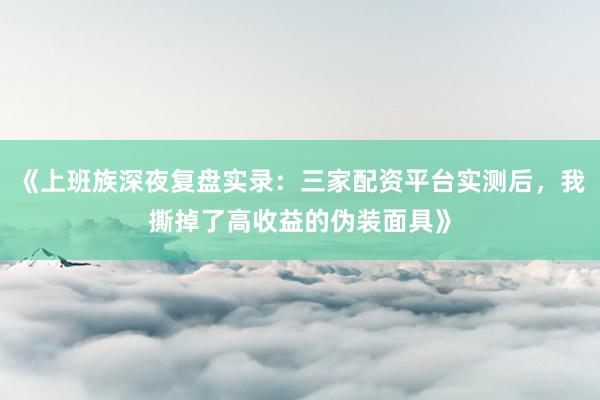 《上班族深夜复盘实录：三家配资平台实测后，我撕掉了高收益的伪装面具》