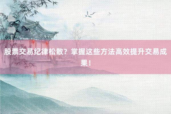 股票交易纪律松散？掌握这些方法高效提升交易成果！