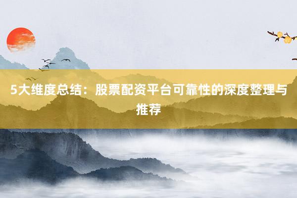 5大维度总结：股票配资平台可靠性的深度整理与推荐
