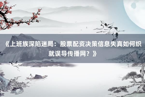 《上班族深陷迷局：股票配资决策信息失真如何织就误导传播网？》