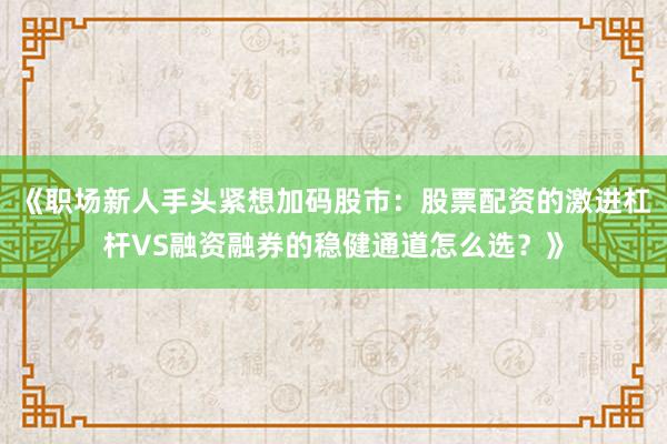 《职场新人手头紧想加码股市：股票配资的激进杠杆VS融资融券的稳健通道怎么选？》