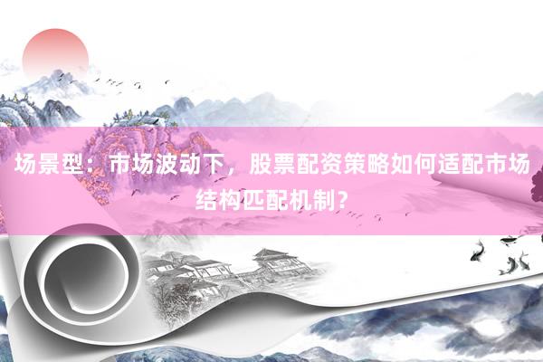 场景型：市场波动下，股票配资策略如何适配市场结构匹配机制？