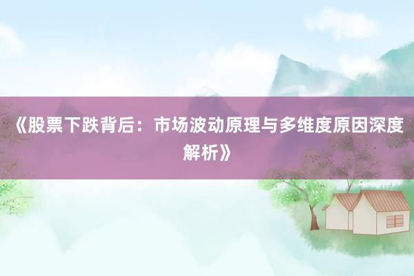 《股票下跌背后：市场波动原理与多维度原因深度解析》