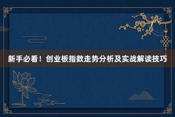 新手必看！创业板指数走势分析及实战解读技巧
