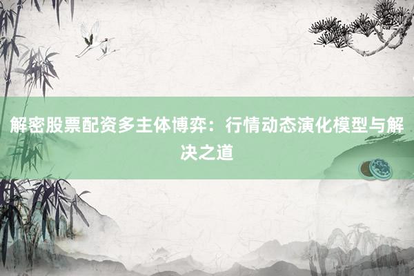 解密股票配资多主体博弈：行情动态演化模型与解决之道