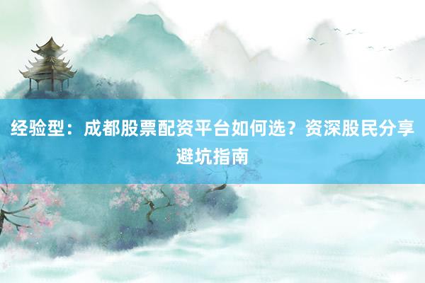 经验型：成都股票配资平台如何选？资深股民分享避坑指南