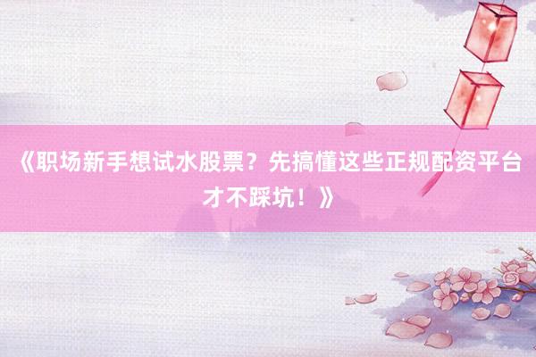 《职场新手想试水股票？先搞懂这些正规配资平台才不踩坑！》