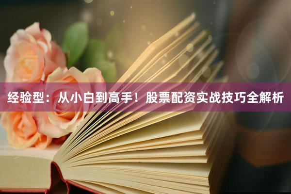 经验型：从小白到高手！股票配资实战技巧全解析