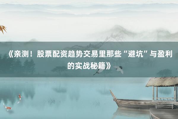 《亲测！股票配资趋势交易里那些“避坑”与盈利的实战秘籍》