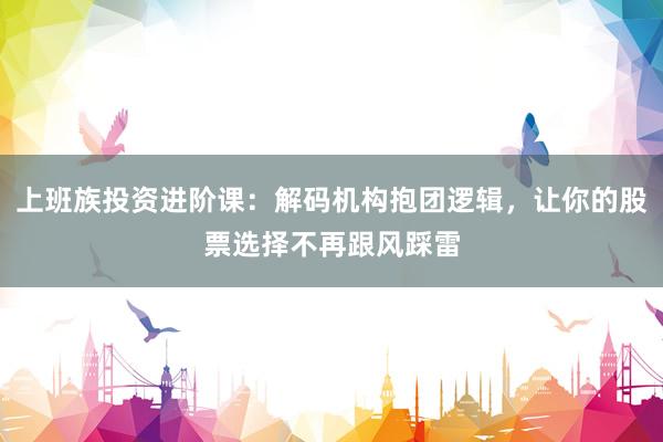 上班族投资进阶课：解码机构抱团逻辑，让你的股票选择不再跟风踩雷