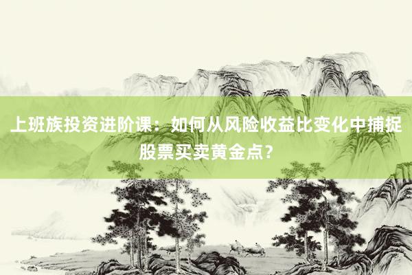 上班族投资进阶课：如何从风险收益比变化中捕捉股票买卖黄金点？