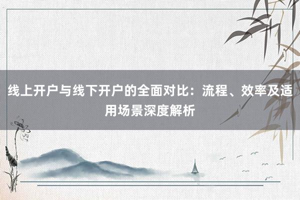 线上开户与线下开户的全面对比：流程、效率及适用场景深度解析