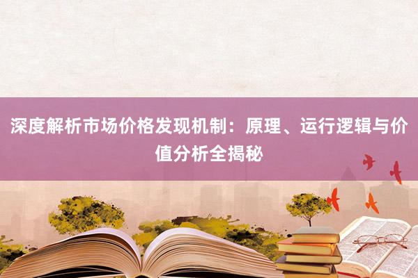 深度解析市场价格发现机制：原理、运行逻辑与价值分析全揭秘