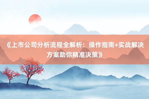 《上市公司分析流程全解析：操作指南+实战解决方案助你精准决策》