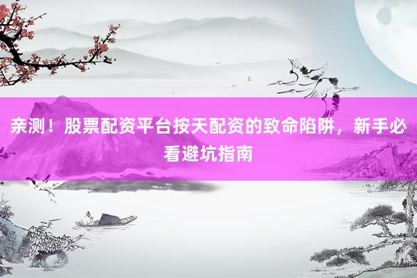 亲测！股票配资平台按天配资的致命陷阱，新手必看避坑指南