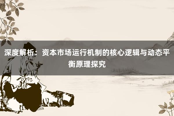 深度解析：资本市场运行机制的核心逻辑与动态平衡原理探究