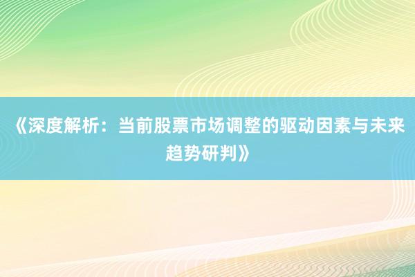 《深度解析：当前股票市场调整的驱动因素与未来趋势研判》