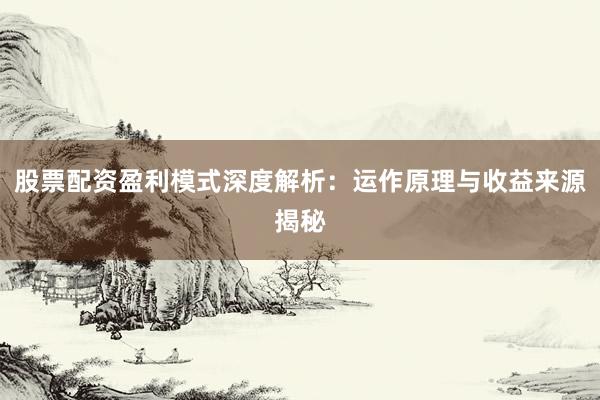 股票配资盈利模式深度解析：运作原理与收益来源揭秘