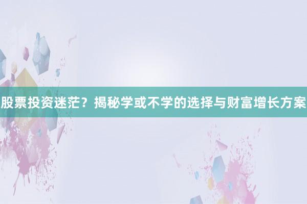 股票投资迷茫？揭秘学或不学的选择与财富增长方案