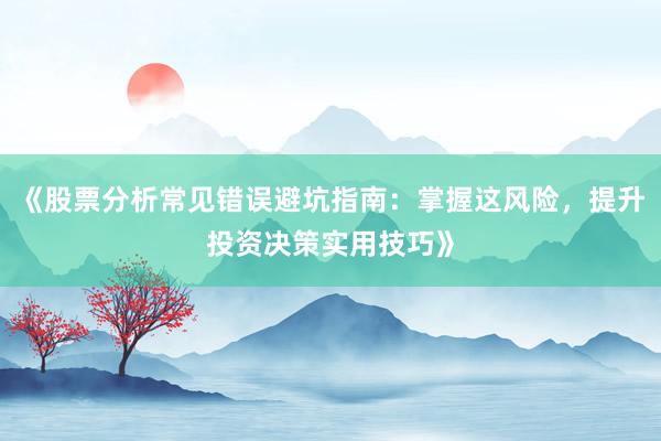 《股票分析常见错误避坑指南：掌握这风险，提升投资决策实用技巧》
