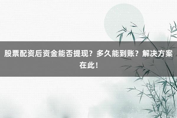 股票配资后资金能否提现？多久能到账？解决方案在此！