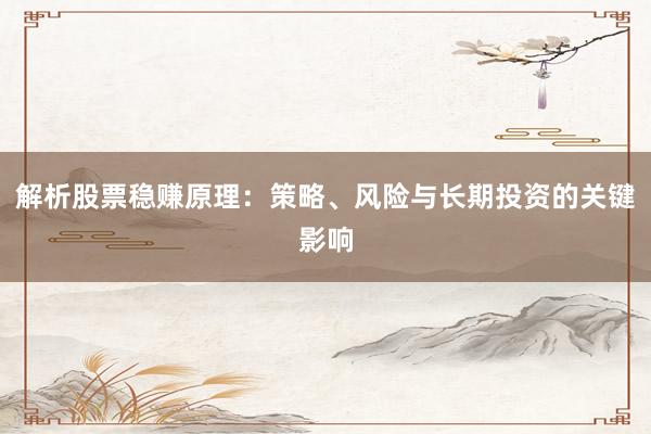 解析股票稳赚原理：策略、风险与长期投资的关键影响