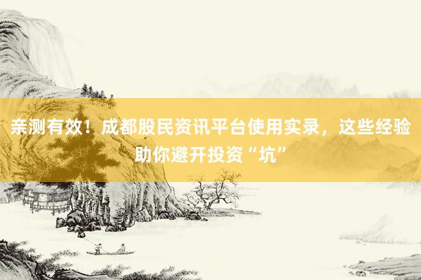 亲测有效！成都股民资讯平台使用实录，这些经验助你避开投资“坑”
