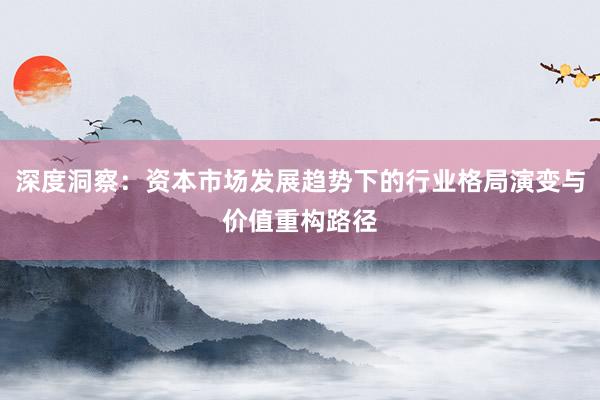 深度洞察：资本市场发展趋势下的行业格局演变与价值重构路径