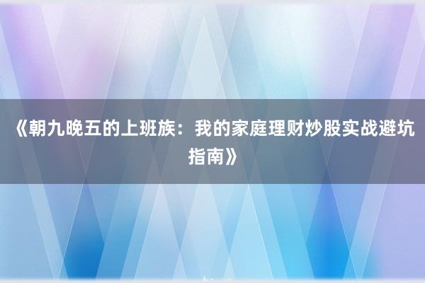 《朝九晚五的上班族：我的家庭理财炒股实战避坑指南》