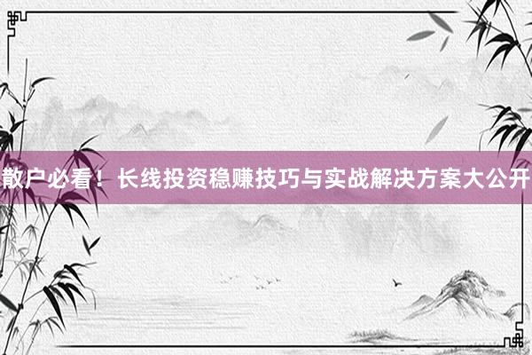 散户必看！长线投资稳赚技巧与实战解决方案大公开