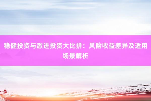 稳健投资与激进投资大比拼：风险收益差异及适用场景解析