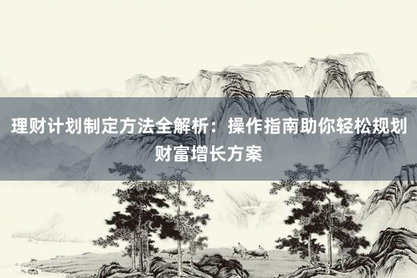 理财计划制定方法全解析：操作指南助你轻松规划财富增长方案