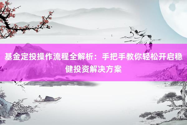 基金定投操作流程全解析：手把手教你轻松开启稳健投资解决方案