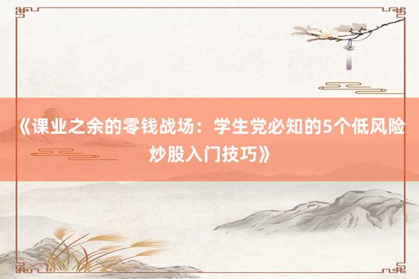 《课业之余的零钱战场：学生党必知的5个低风险炒股入门技巧》
