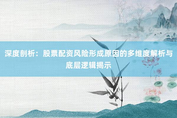 深度剖析：股票配资风险形成原因的多维度解析与底层逻辑揭示