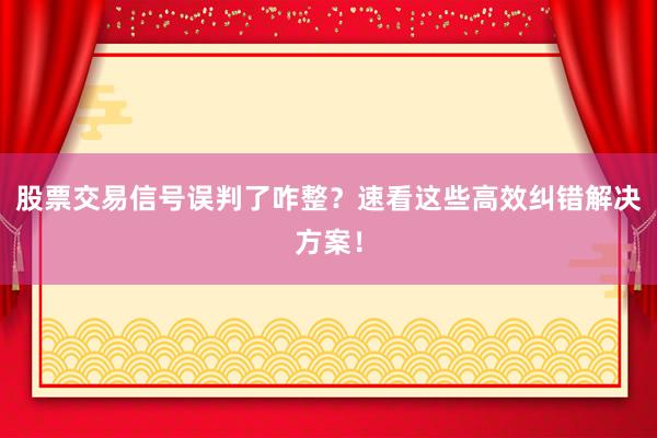 股票交易信号误判了咋整？速看这些高效纠错解决方案！