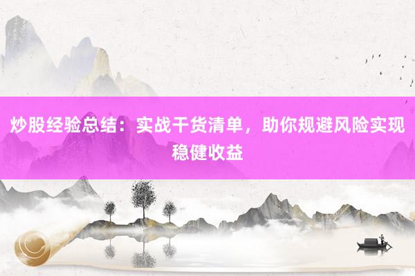 炒股经验总结：实战干货清单，助你规避风险实现稳健收益