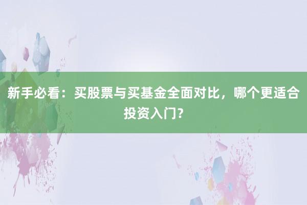 新手必看：买股票与买基金全面对比，哪个更适合投资入门？