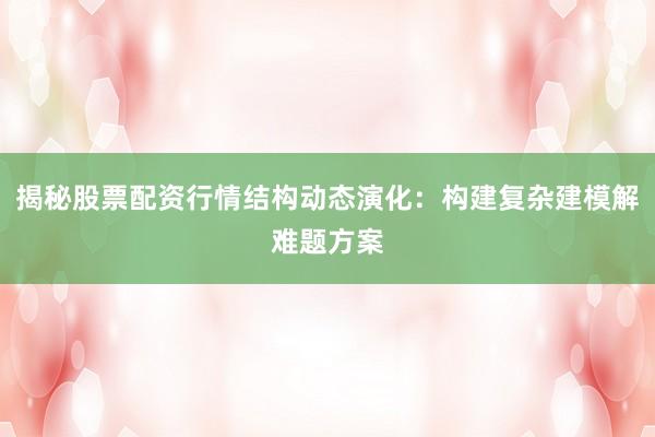 揭秘股票配资行情结构动态演化：构建复杂建模解难题方案