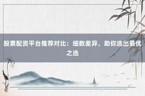 股票配资平台推荐对比：细数差异，助你选出最优之选