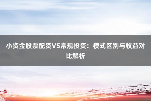 小资金股票配资VS常规投资：模式区别与收益对比解析