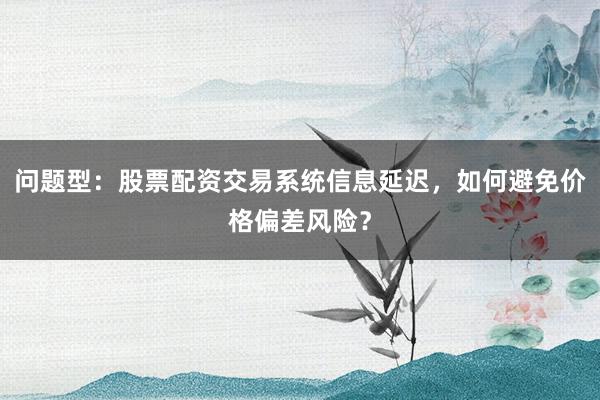 问题型：股票配资交易系统信息延迟，如何避免价格偏差风险？