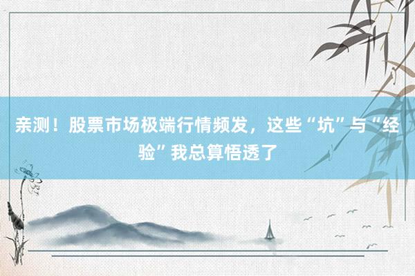 亲测！股票市场极端行情频发，这些“坑”与“经验”我总算悟透了