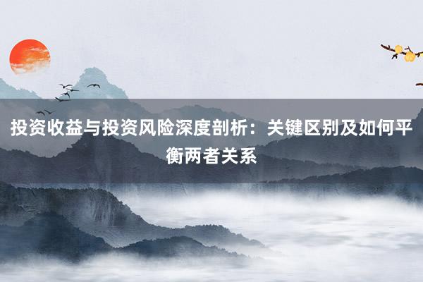 投资收益与投资风险深度剖析：关键区别及如何平衡两者关系